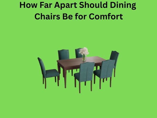 How Far Apart Should Dining Chairs Be for Comfort